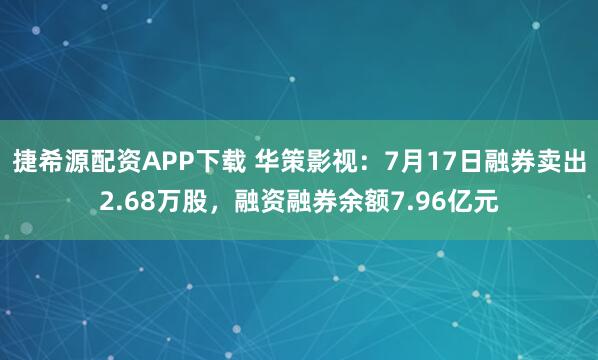 捷希源配资APP下载 华策影视：7月17日融券卖出2.68万股，融资融券余额7.96亿元
