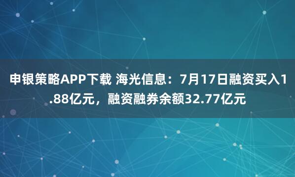 申银策略APP下载 海光信息：7月17日融资买入1.88亿元，融资融券余额32.77亿元