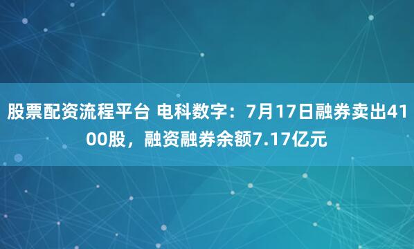 股票配资流程平台 电科数字：7月17日融券卖出4100股，融资融券余额7.17亿元