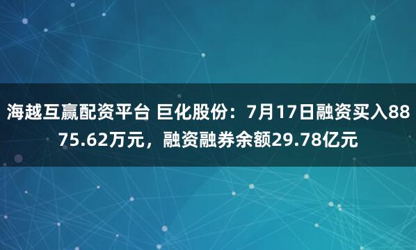海越互赢配资平台 巨化股份：7月17日融资买入8875.62万元，融资融券余额29.78亿元