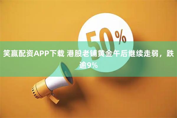 笑赢配资APP下载 港股老铺黄金午后继续走弱，跌逾9%