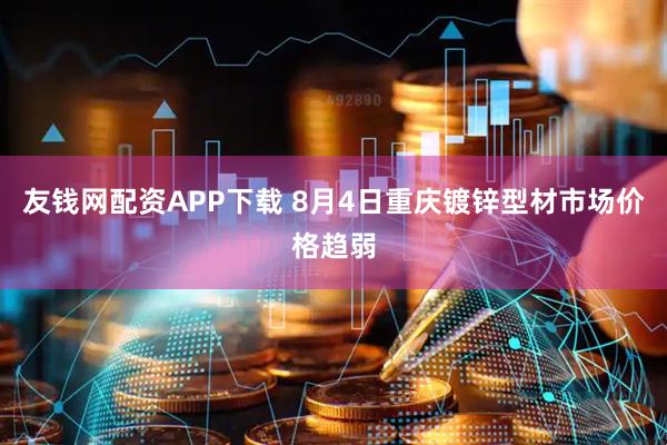 友钱网配资APP下载 8月4日重庆镀锌型材市场价格趋弱