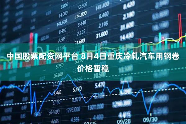 中国股票配资网平台 8月4日重庆冷轧汽车用钢卷价格暂稳