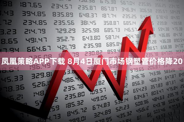 凤凰策略APP下载 8月4日厦门市场钢塑管价格降20