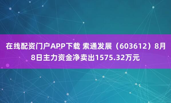 在线配资门户APP下载 索通发展（603612）8月8日主力资金净卖出1575.32万元