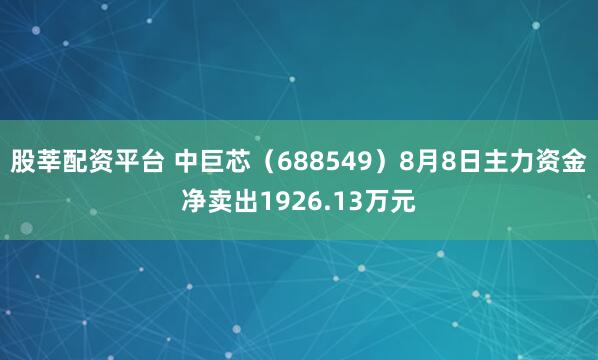 股莘配资平台 中巨芯（688549）8月8日主力资金净卖出1926.13万元