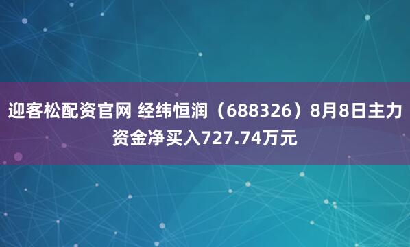 迎客松配资官网 经纬恒润（688326）8月8日主力资金净买入727.74万元
