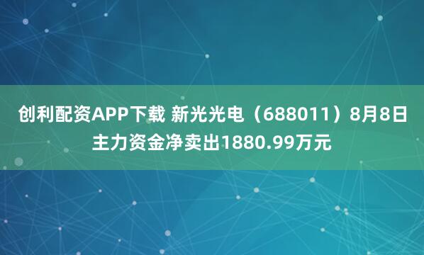 创利配资APP下载 新光光电（688011）8月8日主力资金净卖出1880.99万元