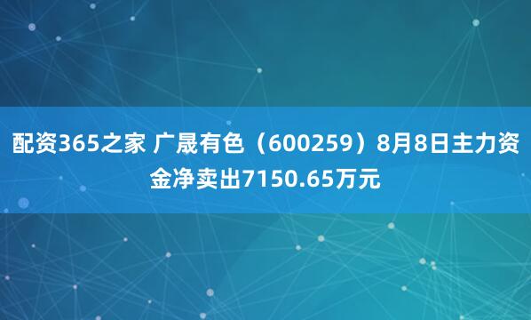 配资365之家 广晟有色（600259）8月8日主力资金净卖出7150.65万元
