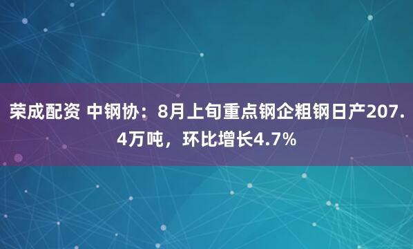 荣成配资 中钢协：8月上旬重点钢企粗钢日产207.4万吨，环比增长4.7%