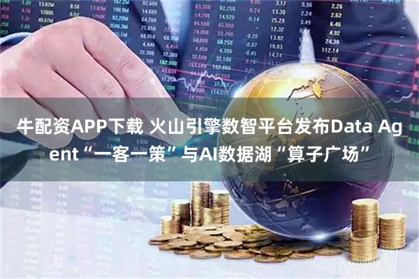 牛配资APP下载 火山引擎数智平台发布Data Agent“一客一策”与AI数据湖“算子广场”