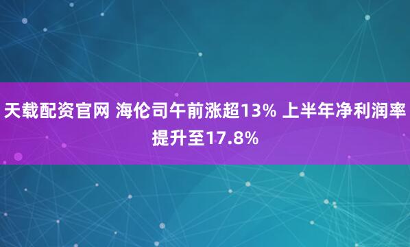 天载配资官网 海伦司午前涨超13% 上半年净利润率提升至17.8%