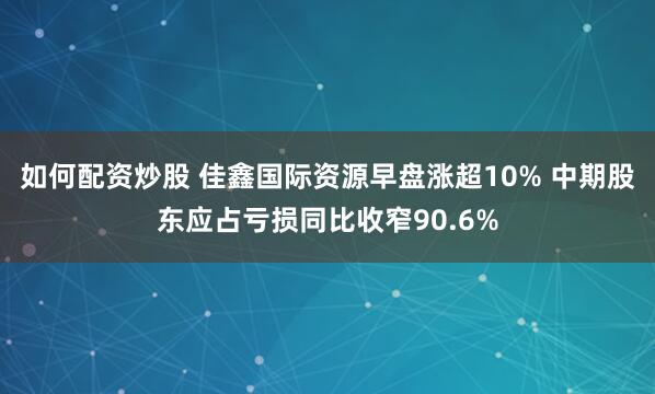 如何配资炒股 佳鑫国际资源早盘涨超10% 中期股东应占亏损同比收窄90.6%
