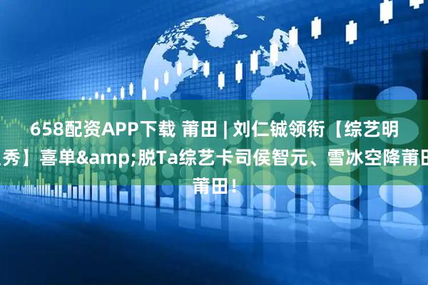 658配资APP下载 莆田 | 刘仁铖领衔【综艺明星秀】喜单&脱Ta综艺卡司侯智元、雪冰空降莆田！