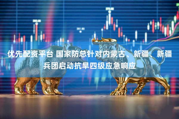 优先配资平台 国家防总针对内蒙古、新疆、新疆兵团启动抗旱四级应急响应